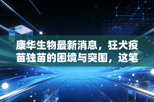 康华生物最新消息，狂犬疫苗独苗的困境与突围，这笔账该怎么算？