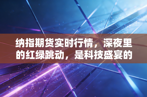 纳指期货实时行情，深夜里的红绿跳动，是科技盛宴的尾声还是新篇章的序曲？