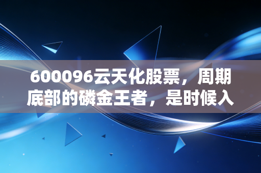 600096云天化股票，周期底部的磷金王者，是时候入场捡带血筹码了吗？