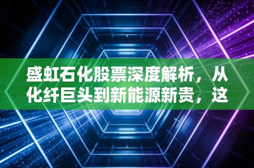 盛虹石化股票深度解析，从化纤巨头到新能源新贵，这波行情你看懂了吗？
