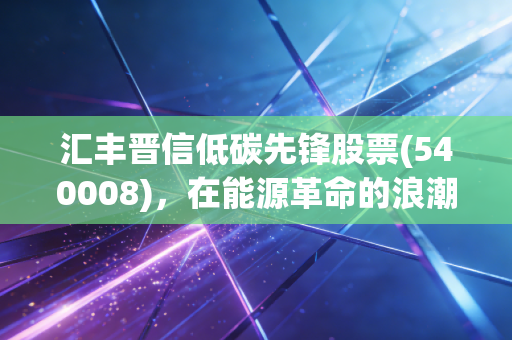 汇丰晋信低碳先锋股票(540008)，在能源革命的浪潮中，我们该如何把握绿色的机遇与挑战？
