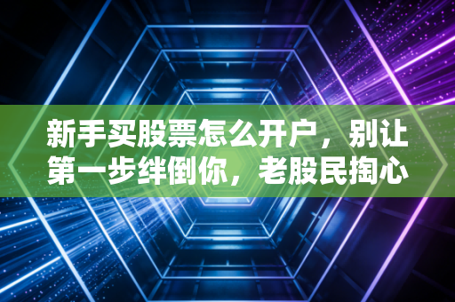 新手买股票怎么开户，别让第一步绊倒你，老股民掏心窝子的实战指南
