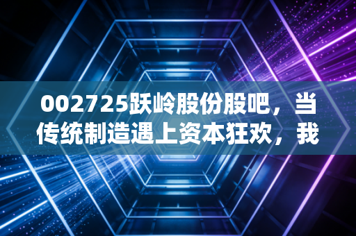 002725跃岭股份股吧，当传统制造遇上资本狂欢，我们该如何在喧嚣中守住本心？