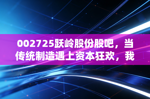 002725跃岭股份股吧，当传统制造遇上资本狂欢，我们该如何在喧嚣中守住本心？