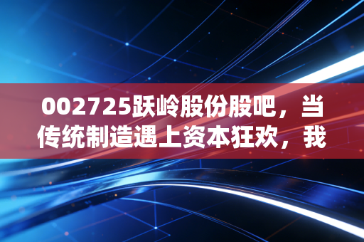 002725跃岭股份股吧，当传统制造遇上资本狂欢，我们该如何在喧嚣中守住本心？