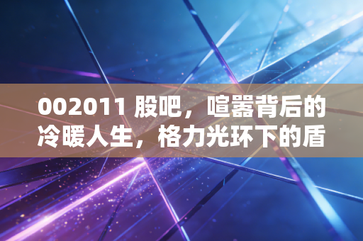 002011 股吧，喧嚣背后的冷暖人生，格力光环下的盾安环境究竟值不值得守候？