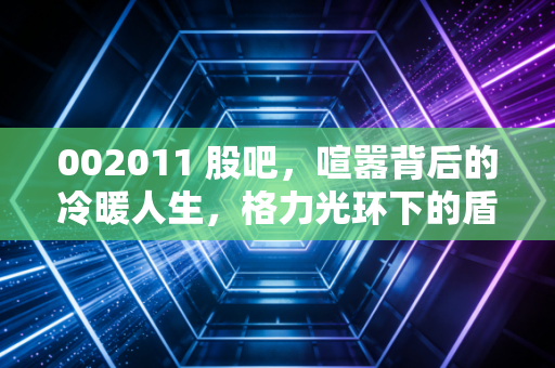 002011 股吧，喧嚣背后的冷暖人生，格力光环下的盾安环境究竟值不值得守候？