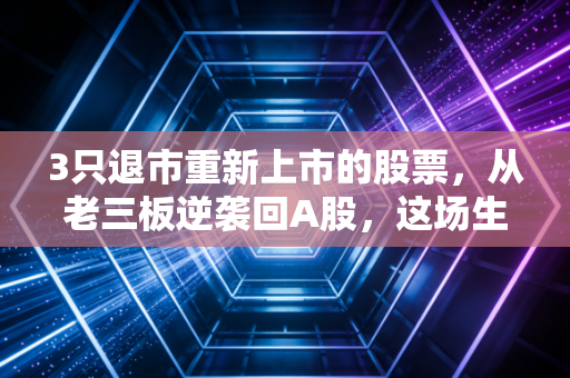 3只退市重新上市的股票，从老三板逆袭回A股，这场生死轮回给散户上了什么课？