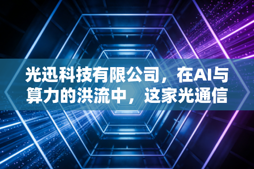 光迅科技有限公司，在AI与算力的洪流中，这家光通信国家队能否穿越周期？