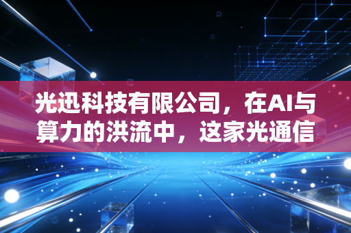 光迅科技有限公司，在AI与算力的洪流中，这家光通信国家队能否穿越周期？