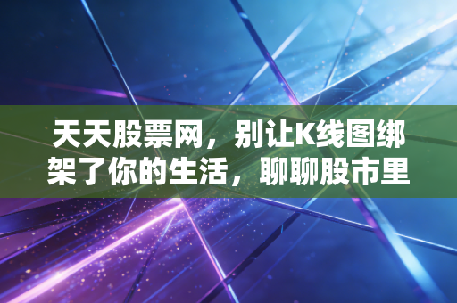 天天股票网，别让K线图绑架了你的生活，聊聊股市里的人性博弈