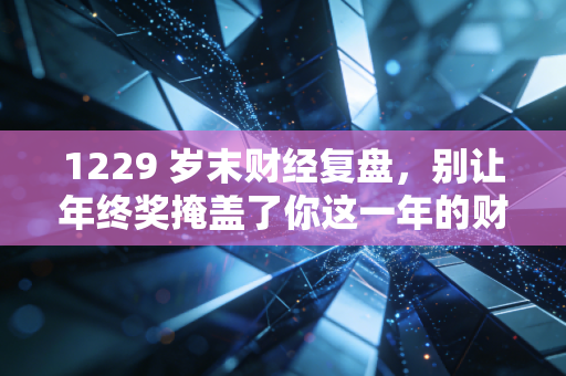 1229 岁末财经复盘，别让年终奖掩盖了你这一年的财务焦虑