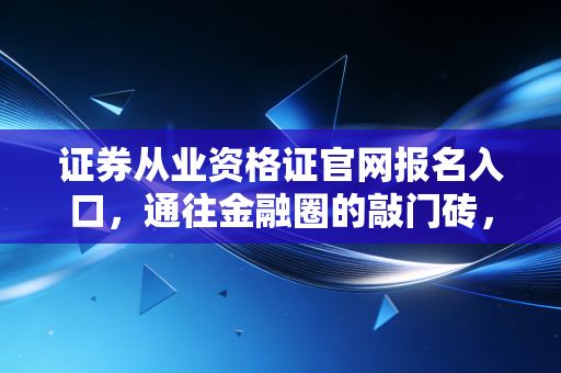 证券从业资格证官网报名入口，通往金融圈的敲门砖，但这不仅仅是一个网址那么简单