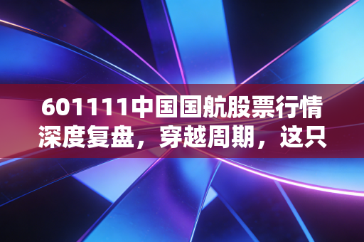 601111中国国航股票行情深度复盘,穿越周期,这只空中巨无霸还能带我们飞多高?