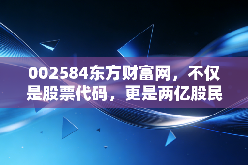 002584东方财富网,不仅是股票代码,更是两亿股民的情绪晴雨表
