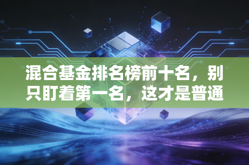 混合基金排名榜前十名,别只盯着第一名,这才是普通人赚钱的真相
