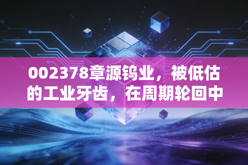 002378章源钨业，被低估的工业牙齿，在周期轮回中能否迎来价值重估？