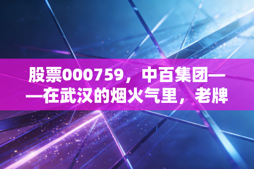 股票000759，中百集团——在武汉的烟火气里，老牌零售商的挣扎与新生