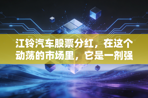 江铃汽车股票分红，在这个动荡的市场里，它是一剂强心针还是止痛药？