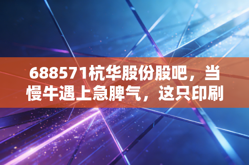 688571杭华股份股吧，当慢牛遇上急脾气，这只印刷油墨龙头还能拿吗？