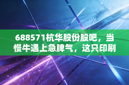 688571杭华股份股吧,当慢牛遇上急脾气,这只印刷油墨龙头还能拿吗?