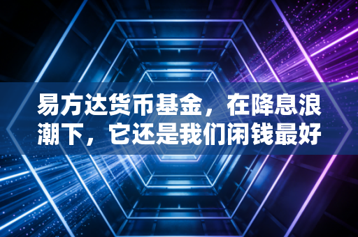 易方达货币基金,在降息浪潮下,它还是我们闲钱最好的归宿吗?