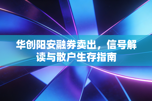 华创阳安融券卖出,信号解读与散户生存指南