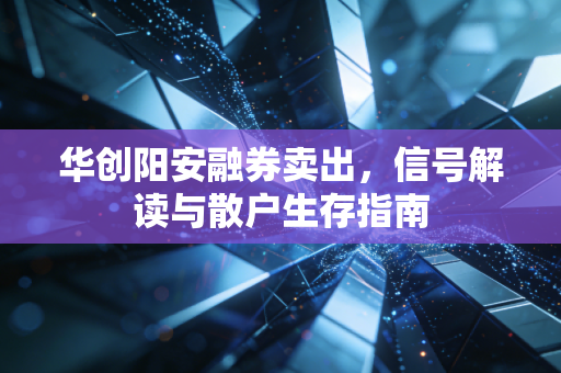 华创阳安融券卖出,信号解读与散户生存指南