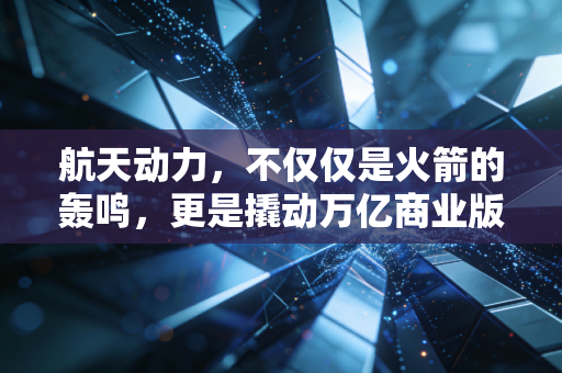 航天动力,不仅仅是火箭的轰鸣,更是撬动万亿商业版图的隐形巨手