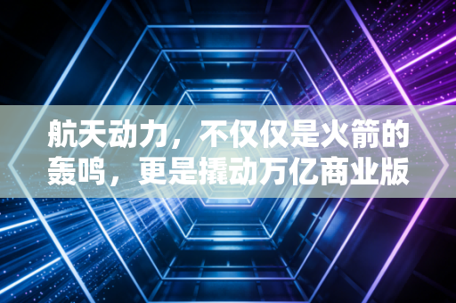 航天动力，不仅仅是火箭的轰鸣，更是撬动万亿商业版图的隐形巨手