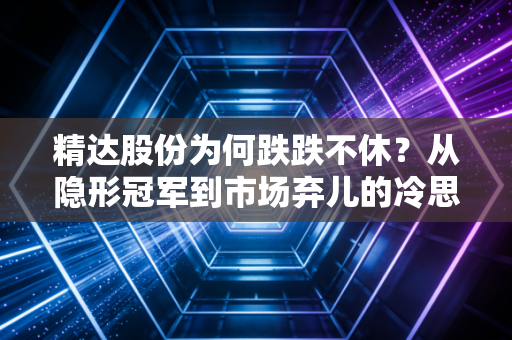 精达股份为何跌跌不休？从隐形冠军到市场弃儿的冷思考