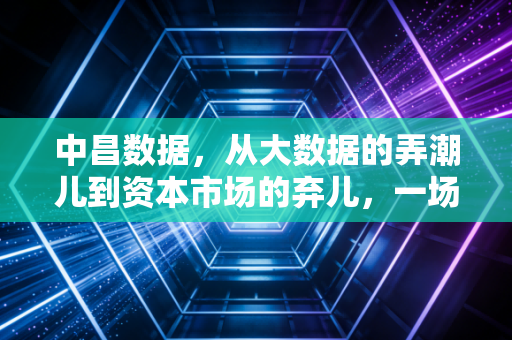 中昌数据，从大数据的弄潮儿到资本市场的弃儿，一场关于贪婪与幻灭的警示录