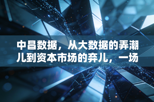 中昌数据，从大数据的弄潮儿到资本市场的弃儿，一场关于贪婪与幻灭的警示录