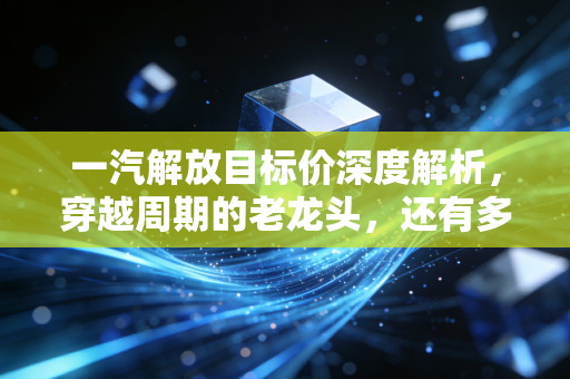 一汽解放目标价深度解析，穿越周期的老龙头，还有多少想象空间？