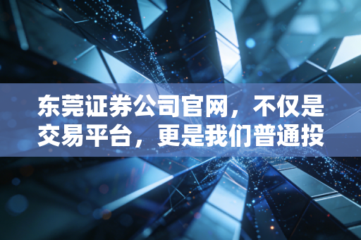 东莞证券公司官网，不仅是交易平台，更是我们普通投资者在这个波动时代的数字避风港