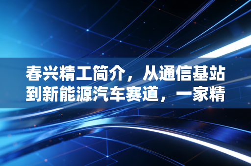 春兴精工简介，从通信基站到新能源汽车赛道，一家精密制造企业的进化论