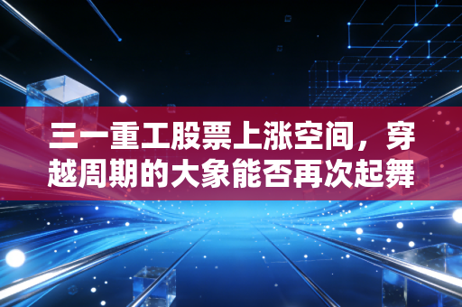 三一重工股票上涨空间，穿越周期的大象能否再次起舞？