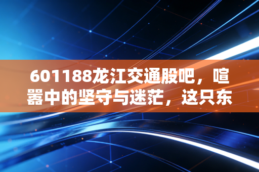 601188龙江交通股吧，喧嚣中的坚守与迷茫，这只东北高速股到底还能不能拿？