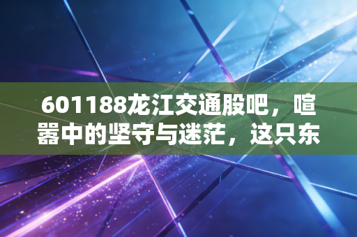 601188龙江交通股吧，喧嚣中的坚守与迷茫，这只东北高速股到底还能不能拿？