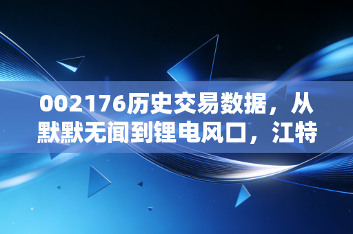 002176历史交易数据,从默默无闻到锂电风口,江特电机这十年的过山车究竟教给了我们什么?