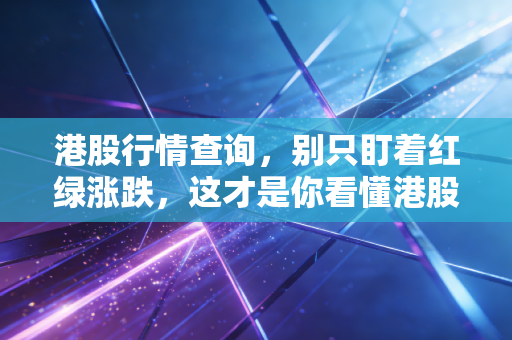 港股行情查询，别只盯着红绿涨跌，这才是你看懂港股市场的正确姿势