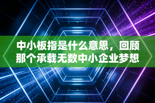 中小板指是什么意思，回顾那个承载无数中小企业梦想的黄金时代与它的历史归宿