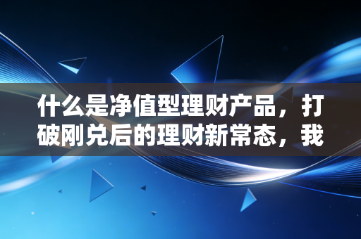 什么是净值型理财产品，打破刚兑后的理财新常态，我们该如何守住钱袋子？