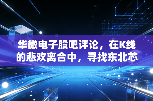 华微电子股吧评论,在K线的悲欢离合中,寻找东北芯的真实价值