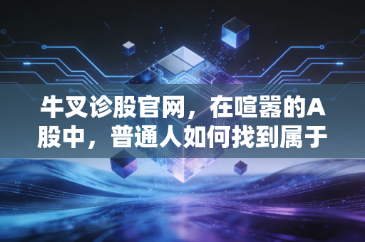 牛叉诊股官网,在喧嚣的A股中,普通人如何找到属于自己的投资圣杯?