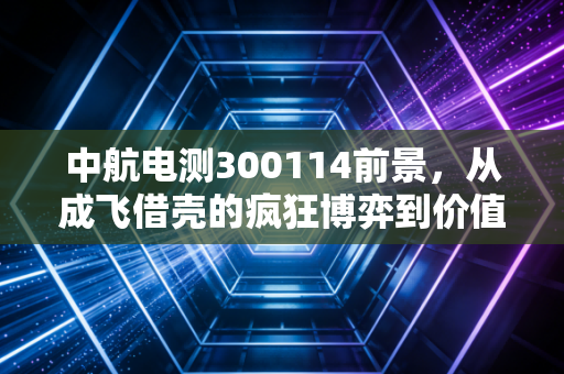 中航电测300114前景,从成飞借壳的疯狂博弈到价值重塑,这只军工电子的龙头还能飞多高?