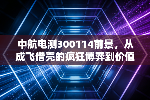 中航电测300114前景，从成飞借壳的疯狂博弈到价值重塑，这只军工电子的龙头还能飞多高？