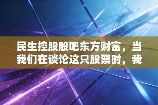 民生控股股吧东方财富，当我们在谈论这只股票时，我们在谈论什么？