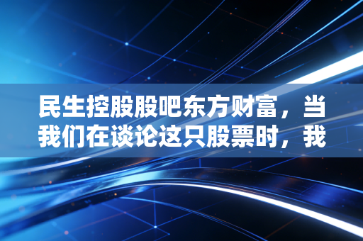 民生控股股吧东方财富，当我们在谈论这只股票时，我们在谈论什么？