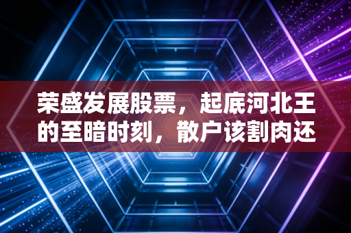 荣盛发展股票，起底河北王的至暗时刻，散户该割肉还是死守？